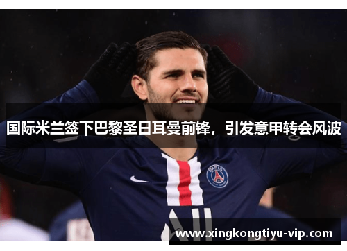 国际米兰签下巴黎圣日耳曼前锋，引发意甲转会风波