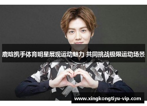 鹿晗携手体育明星展现运动魅力 共同挑战极限运动场景