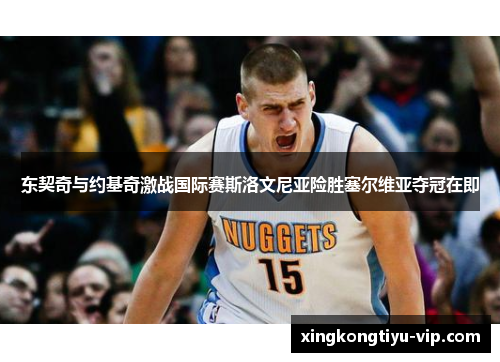 东契奇与约基奇激战国际赛斯洛文尼亚险胜塞尔维亚夺冠在即