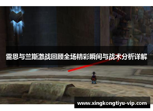 雷恩与兰斯激战回顾全场精彩瞬间与战术分析详解